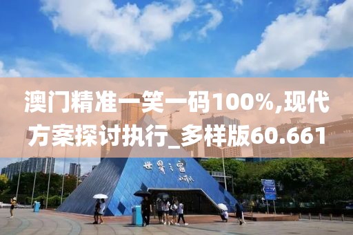 澳门精准一笑一码100%,现代方案探讨执行_多样版60.661