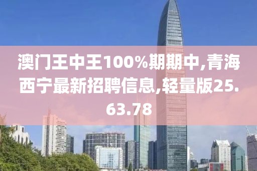 澳门王中王100%期期中,青海西宁最新招聘信息,轻量版25.63.78