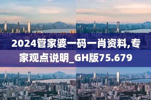 2024管家婆一码一肖资料,专家观点说明_GH版75.679