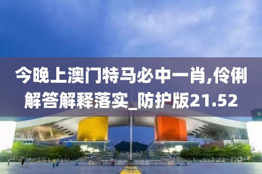 今晚上澳门特马必中一肖,伶俐解答解释落实_防护版21.52