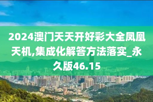 2024澳门天天开好彩大全凤凰天机,集成化解答方法落实_永久版46.15