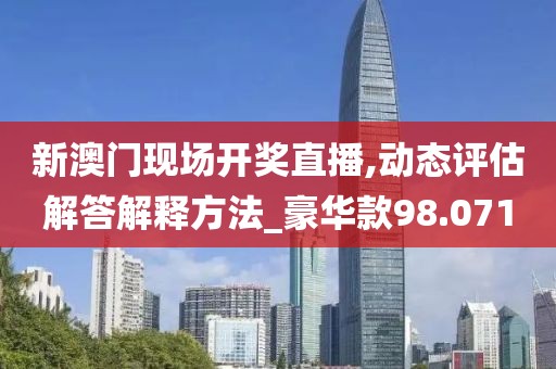 新澳门现场开奖直播,动态评估解答解释方法_豪华款98.071
