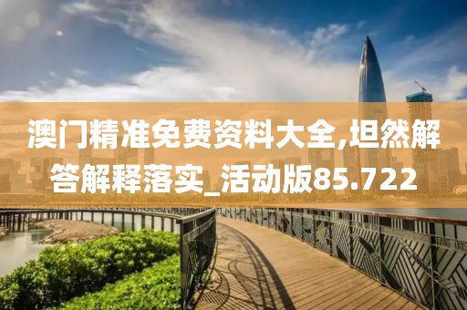 澳门精准免费资料大全,坦然解答解释落实_活动版85.722