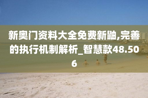 新奥门资料大全免费新鼬,完善的执行机制解析_智慧款48.506