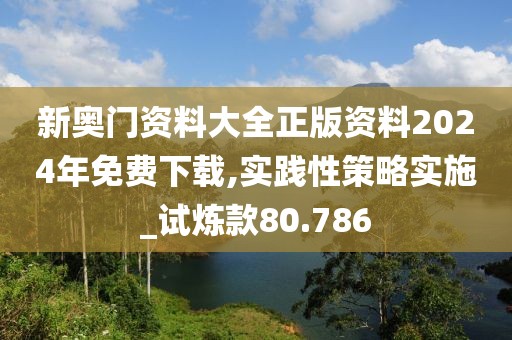新奥门资料大全正版资料2024年免费下载,实践性策略实施_试炼款80.786