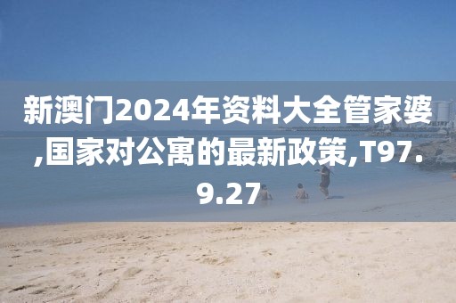 新澳门2024年资料大全管家婆,国家对公寓的最新政策,T97.9.27