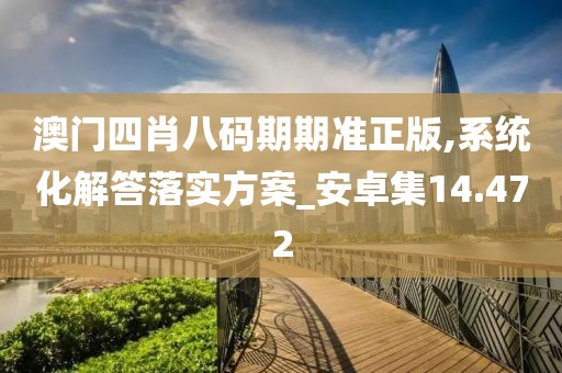 澳门四肖八码期期准正版,系统化解答落实方案_安卓集14.472