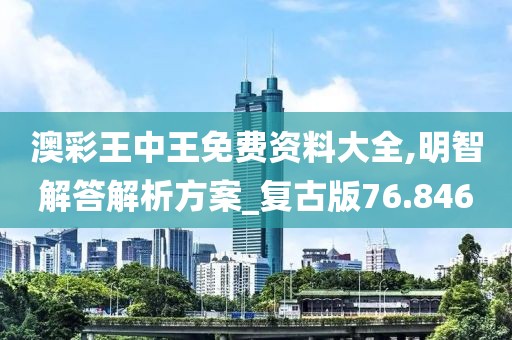 澳彩王中王免费资料大全,明智解答解析方案_复古版76.846