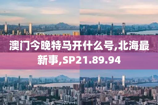 澳门今晚特马开什么号,北海最新事,SP21.89.94