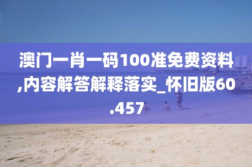 澳门一肖一码100准免费资料,内容解答解释落实_怀旧版60.457