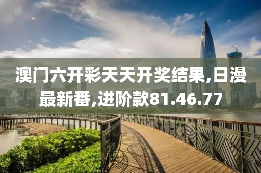 澳门六开彩天天开奖结果,日漫最新番,进阶款81.46.77