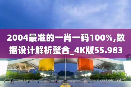 2004最准的一肖一码100%,数据设计解析整合_4K版55.983
