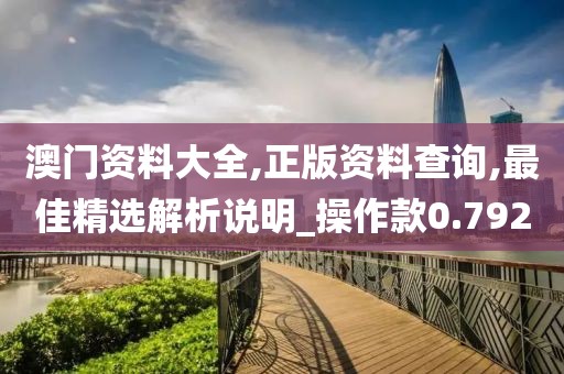 澳门资料大全,正版资料查询,最佳精选解析说明_操作款0.792