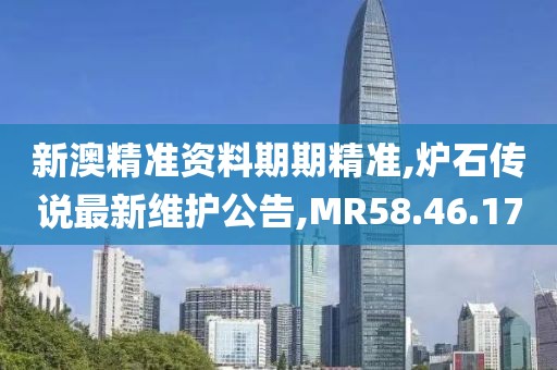 新澳精准资料期期精准,炉石传说最新维护公告,MR58.46.17
