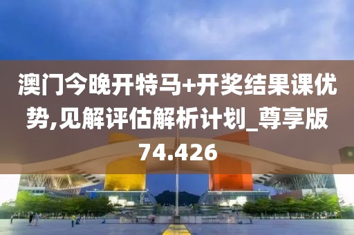 澳门今晚开特马+开奖结果课优势,见解评估解析计划_尊享版74.426