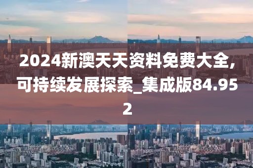 2024新澳天天资料免费大全,可持续发展探索_集成版84.952
