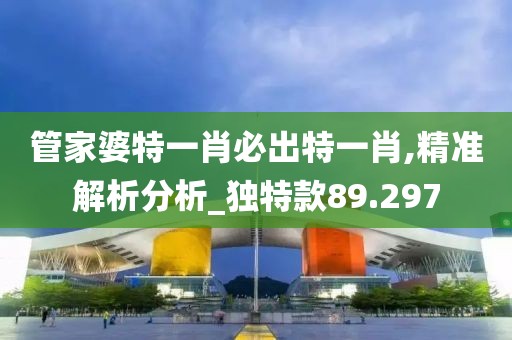 管家婆特一肖必出特一肖,精准解析分析_独特款89.297
