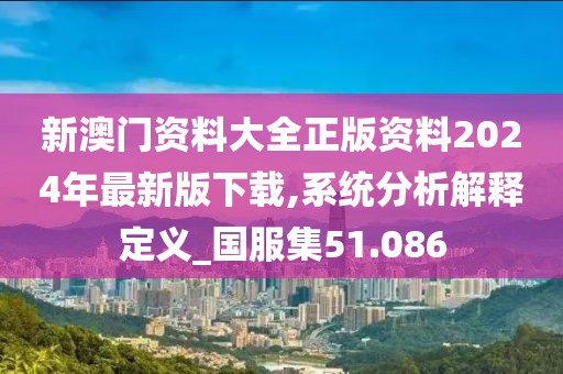 新澳门资料大全正版资料2024年最新版下载,系统分析解释定义_国服集51.086