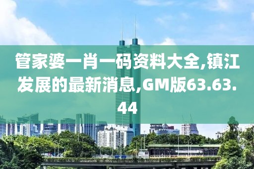 管家婆一肖一码资料大全,镇江发展的最新消息,GM版63.63.44