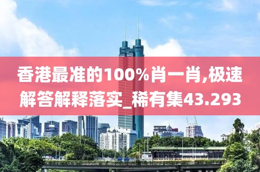 香港最准的100%肖一肖,极速解答解释落实_稀有集43.293
