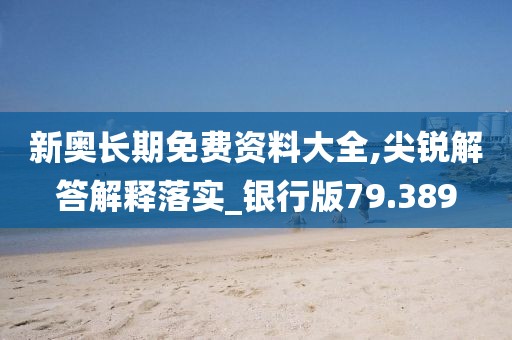 新奥长期免费资料大全,尖锐解答解释落实_银行版79.389