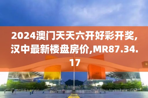 2024澳门天天六开好彩开奖,汉中最新楼盘房价,MR87.34.17