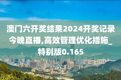 澳门六开奖结果2024开奖记录今晚直播,高效管理优化措施_特别版0.165