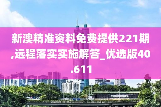 新澳精准资料免费提供221期,远程落实实施解答_优选版40.611