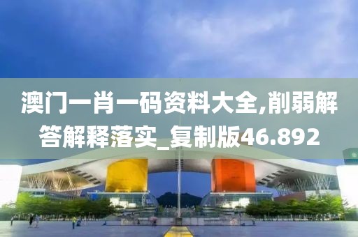 澳门一肖一码资料大全,削弱解答解释落实_复制版46.892