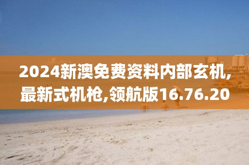 2024新澳免费资料内部玄机,最新式机枪,领航版16.76.20