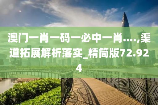澳门一肖一码一必中一肖....,渠道拓展解析落实_精简版72.924