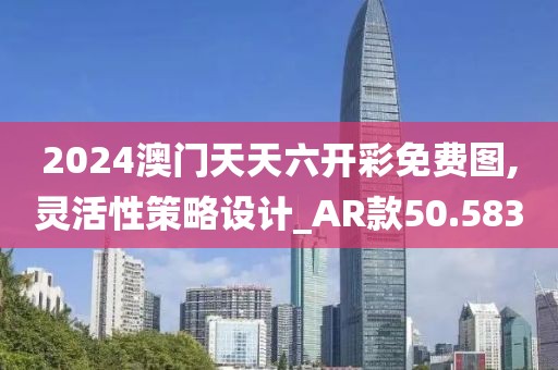 2024澳门天天六开彩免费图,灵活性策略设计_AR款50.583