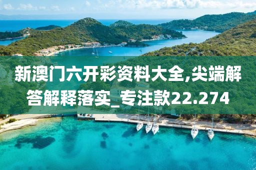 新澳门六开彩资料大全,尖端解答解释落实_专注款22.274