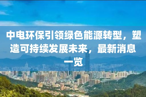 中电环保引领绿色能源转型，塑造可持续发展未来，最新消息一览