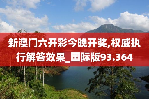 新澳门六开彩今晚开奖,权威执行解答效果_国际版93.364