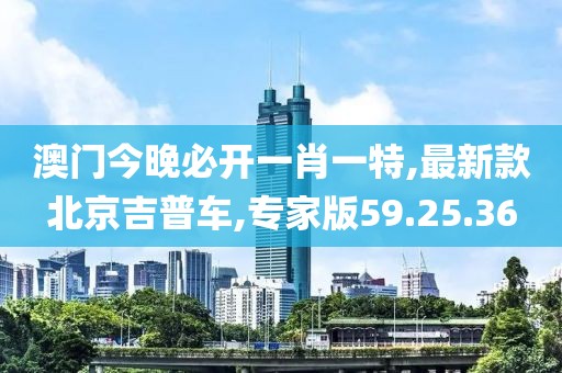 澳门今晚必开一肖一特,最新款北京吉普车,专家版59.25.36