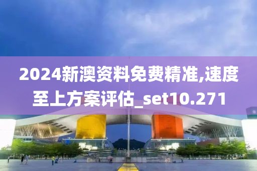 2024新澳资料免费精准,速度至上方案评估_set10.271