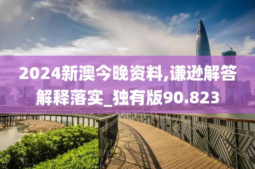 2024新澳今晚资料,谦逊解答解释落实_独有版90.823