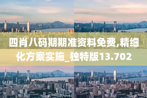 四肖八码期期准资料免费,精细化方案实施_独特版13.702