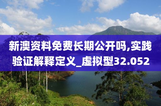 新澳资料免费长期公开吗,实践验证解释定义_虚拟型32.052