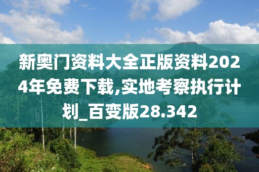 新奥门资料大全正版资料2024年免费下载,实地考察执行计划_百变版28.342