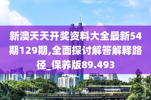 新澳天天开奖资料大全最新54期129期,全面探讨解答解释路径_保养版89.493