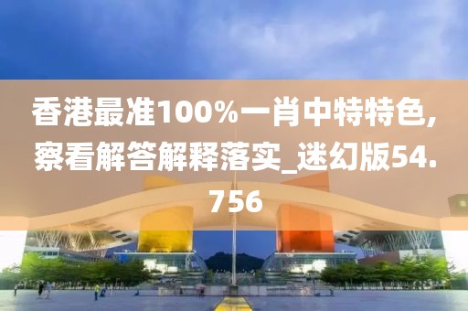 香港最准100%一肖中特特色,察看解答解释落实_迷幻版54.756