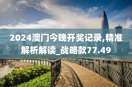 2024澳门今晚开奖记录,精准解析解读_战略款77.49