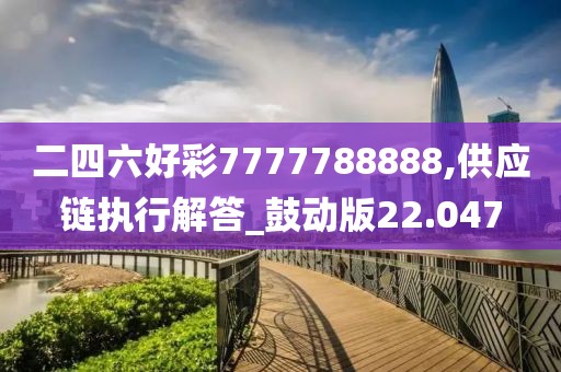 二四六好彩7777788888,供应链执行解答_鼓动版22.047