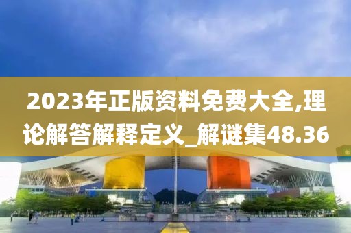 2023年正版资料免费大全,理论解答解释定义_解谜集48.36