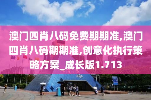 澳门四肖八码免费期期准,澳门四肖八码期期准,创意化执行策略方案_成长版1.713