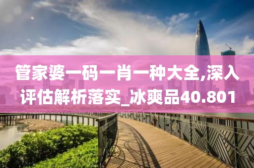 管家婆一码一肖一种大全,深入评估解析落实_冰爽品40.801