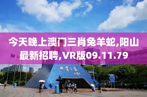 今天晚上澳门三肖兔羊蛇,阳山最新招聘,VR版09.11.79