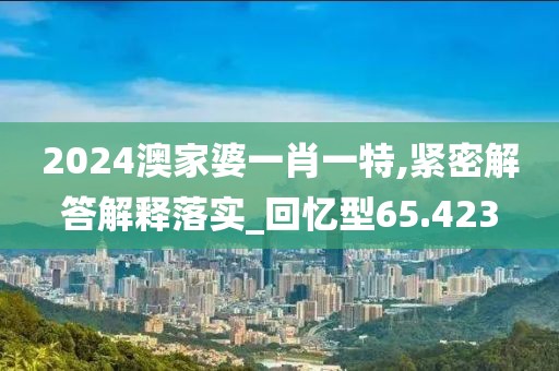2024澳家婆一肖一特,紧密解答解释落实_回忆型65.423